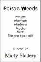 Poison Weeds - Murder Mayhem Madness Macho Mirth - This one has it all! a novel by Marty Slattery Poison Weeds - Murder Mayhem Madness Macho Mirth - This one has it all! a novel by Marty Slattery