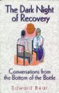 Dark Night of Recovery: Conversations from the Bottom of the Bottle - This inspiring work is destined to become a classic for everyone in recovery, or more plainly speaking, anyone who yearns for that extra insight needed to move forward toward a better life. By Edward Bear Dark Night of Recovery: Conversations from the Bottom of the Bottle - This inspiring work is destined to become a classic for everyone in recovery, or more plainly speaking, anyone who yearns for that extra insight needed to move forward toward a better life. By Edward Bear